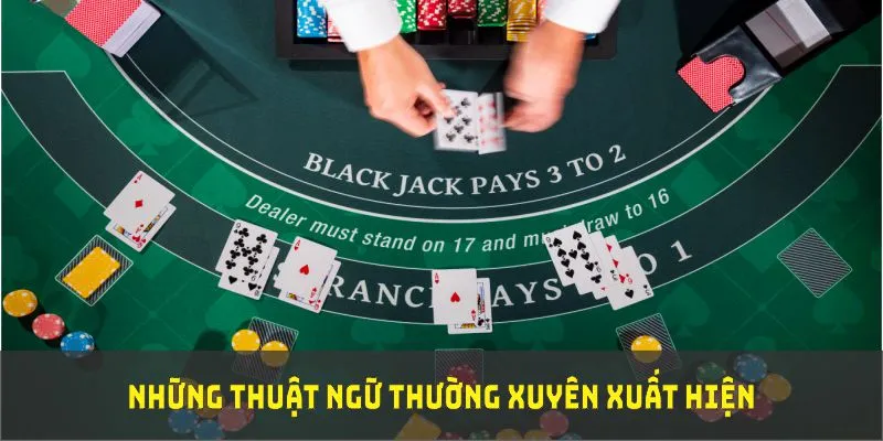 Những thuật ngữ này sẽ thường xuyên xuất hiện trong cách chơi blackjack